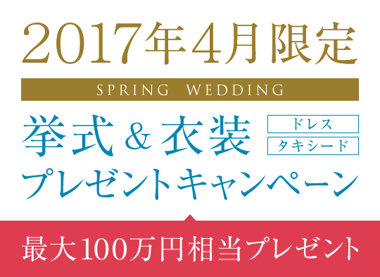 2017年4月挙式限定 挙式＆衣裳（ドレス・タキシード）プレゼントキャンペーン