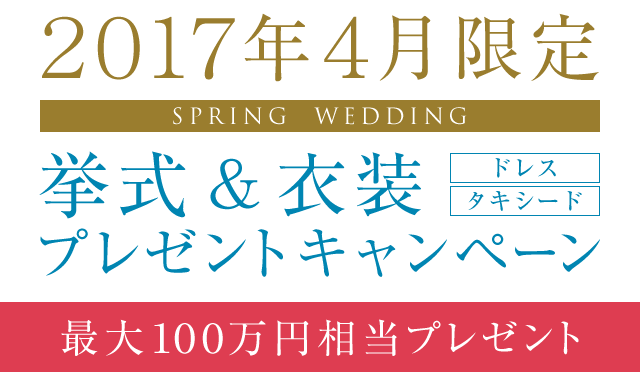 2017年4月挙式限定 挙式＆衣裳（ドレス・タキシード）プレゼントキャンペーン